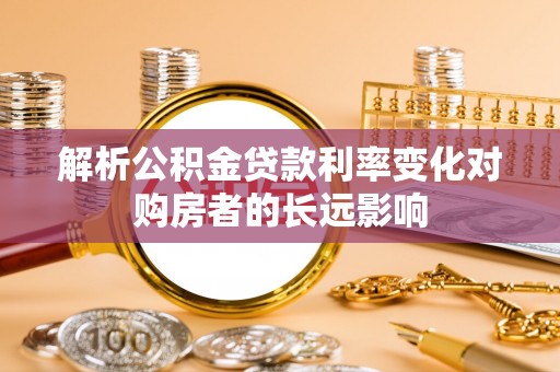 晋江解析公积金贷款利率变化对购房者的长远影响