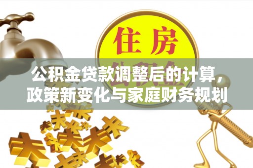 晋江公积金贷款调整后的计算，政策新变化与家庭财务规划