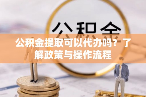 晋江公积金提取可以代办吗？了解政策与操作流程