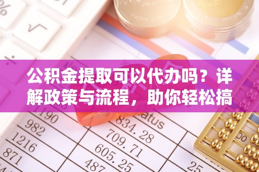 晋江公积金提取可以代办吗？详解政策与流程，助你轻松搞定！