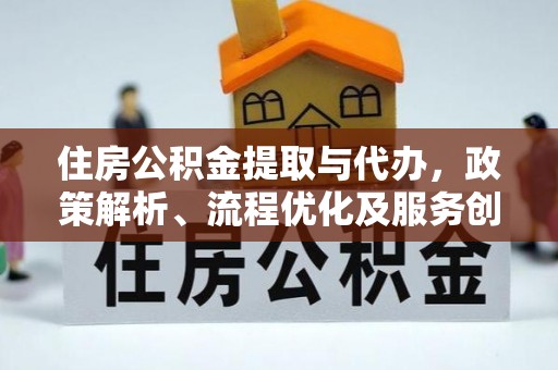 晋江住房公积金提取与代办，政策解析、流程优化及服务创新