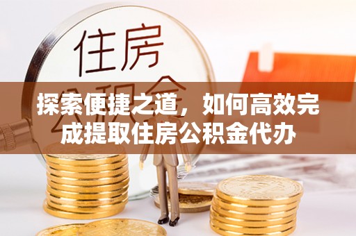 晋江探索便捷之道，如何高效完成提取住房公积金代办
