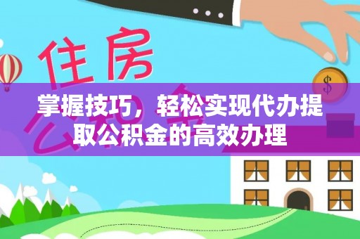 晋江掌握技巧，轻松实现代办提取公积金的高效办理