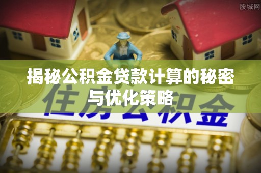 晋江揭秘公积金贷款计算的秘密与优化策略