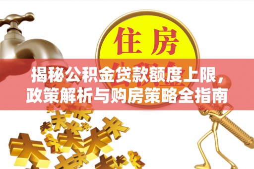 晋江揭秘公积金贷款额度上限，政策解析与购房策略全指南