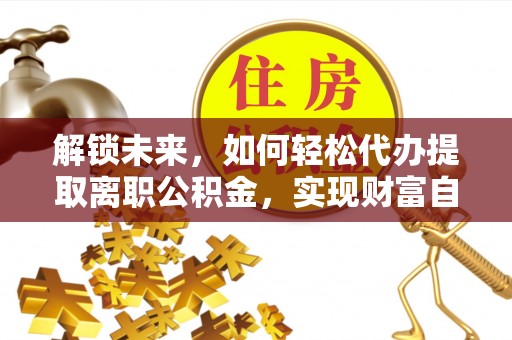 晋江解锁未来，如何轻松代办提取离职公积金，实现财富自由的第一步