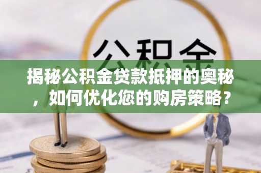 晋江揭秘公积金贷款抵押的奥秘，如何优化您的购房策略？