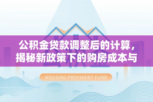 晋江公积金贷款调整后的计算，揭秘新政策下的购房成本与规划策略