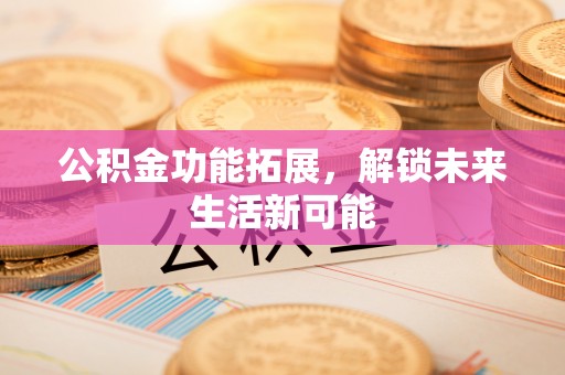 晋江公积金功能拓展，解锁未来生活新可能