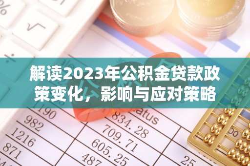 晋江解读2023年公积金贷款政策变化，影响与应对策略