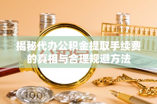 晋江揭秘代办公积金提取手续费的真相与合理规避方法