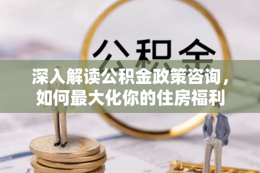 晋江深入解读公积金政策咨询，如何最大化你的住房福利