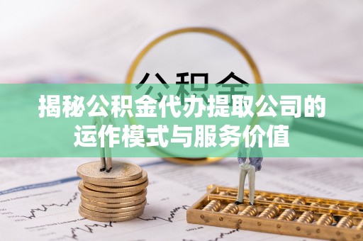 晋江揭秘公积金代办提取公司的运作模式与服务价值