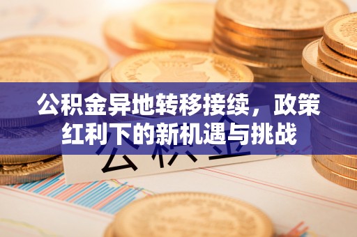 晋江公积金异地转移接续，政策红利下的新机遇与挑战