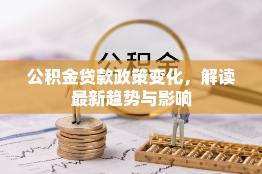 晋江公积金贷款政策变化，解读最新趋势与影响