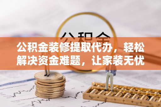 晋江公积金装修提取代办，轻松解决资金难题，让家装无忧