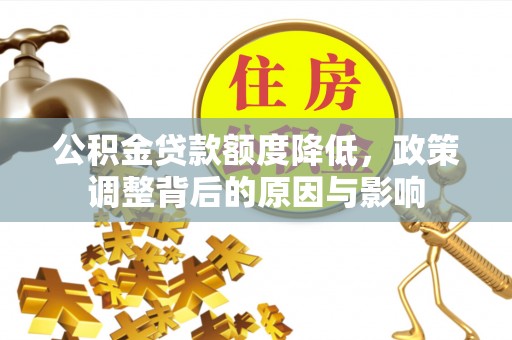 晋江公积金贷款额度降低，政策调整背后的原因与影响