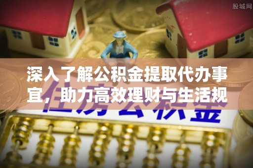 晋江深入了解公积金提取代办事宜，助力高效理财与生活规划