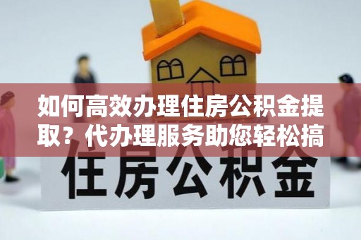 晋江如何高效办理住房公积金提取？代办理服务助您轻松搞定