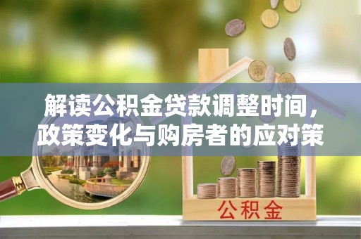 晋江解读公积金贷款调整时间，政策变化与购房者的应对策略