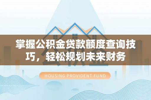 晋江掌握公积金贷款额度查询技巧，轻松规划未来财务