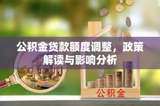 晋江公积金贷款额度调整，政策解读与影响分析