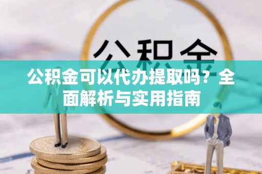晋江公积金可以代办提取吗？全面解析与实用指南