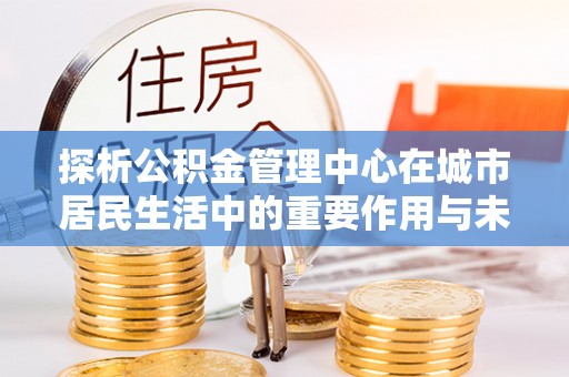 晋江探析公积金管理中心在城市居民生活中的重要作用与未来发展趋势