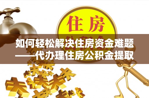 晋江如何轻松解决住房资金难题——代办理住房公积金提取服务详解