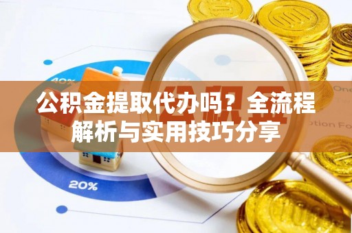 晋江公积金提取代办吗？全流程解析与实用技巧分享