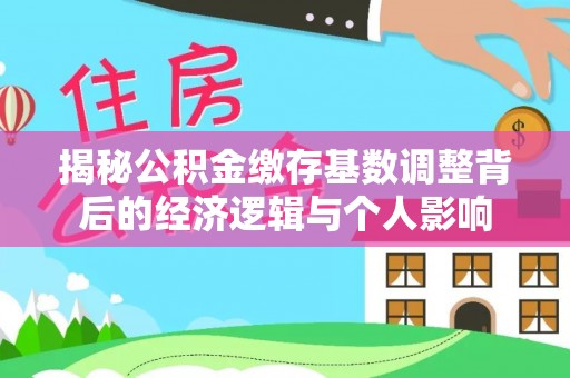 晋江揭秘公积金缴存基数调整背后的经济逻辑与个人影响