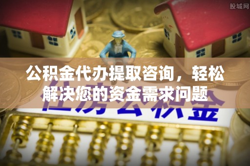 晋江公积金代办提取咨询，轻松解决您的资金需求问题