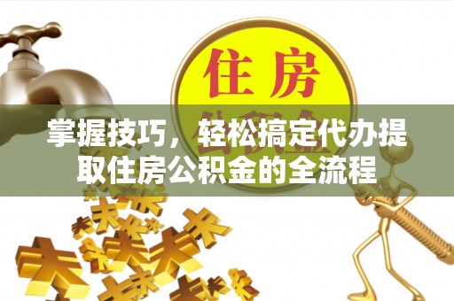 晋江掌握技巧，轻松搞定代办提取住房公积金的全流程