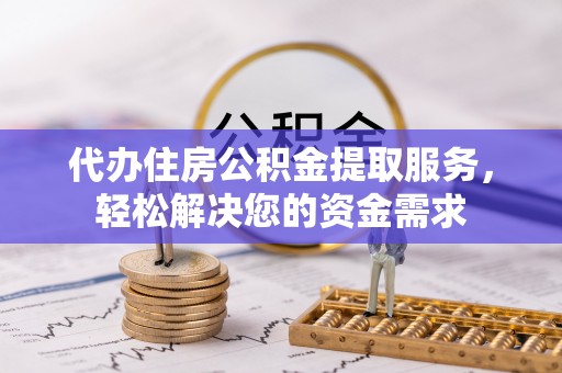 晋江代办住房公积金提取服务，轻松解决您的资金需求