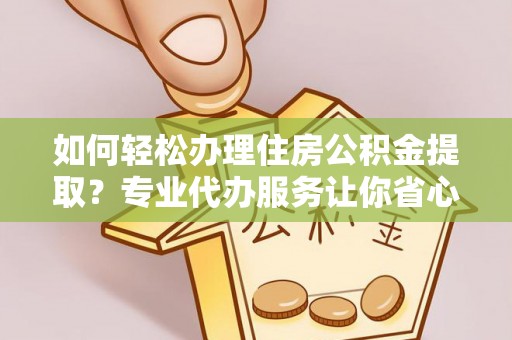 晋江如何轻松办理住房公积金提取？专业代办服务让你省心无忧