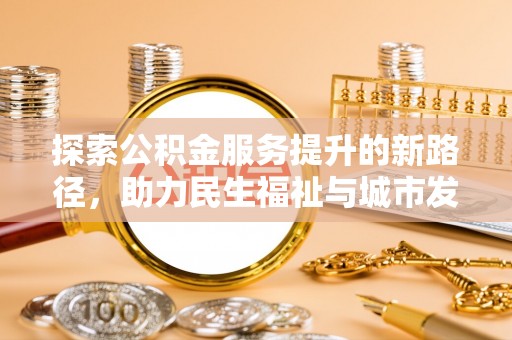 晋江探索公积金服务提升的新路径，助力民生福祉与城市发展