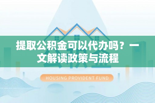 晋江提取公积金可以代办吗？一文解读政策与流程