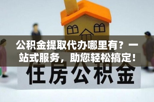 晋江公积金提取代办哪里有？一站式服务，助您轻松搞定！