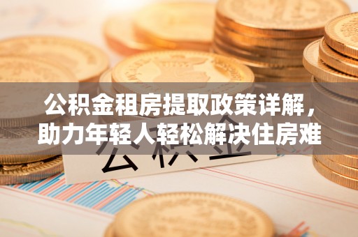 晋江公积金租房提取政策详解，助力年轻人轻松解决住房难题