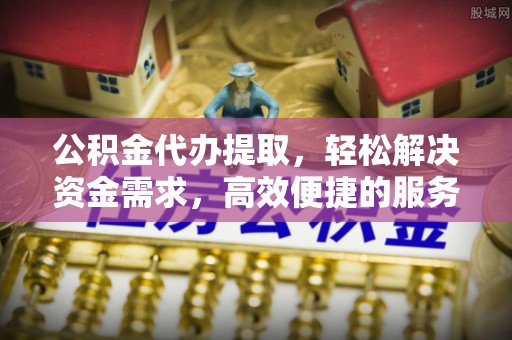 晋江公积金代办提取，轻松解决资金需求，高效便捷的服务选择