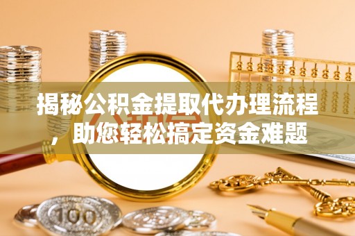 晋江揭秘公积金提取代办理流程，助您轻松搞定资金难题