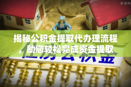 晋江揭秘公积金提取代办理流程，助您轻松完成资金提取