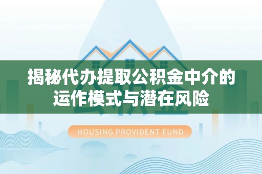 晋江揭秘代办提取公积金中介的运作模式与潜在风险