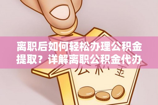 晋江离职后如何轻松办理公积金提取？详解离职公积金代办提取流程