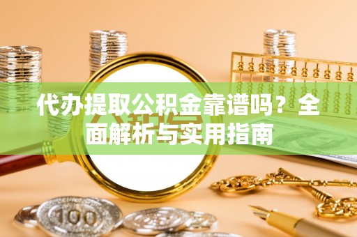 晋江代办提取公积金靠谱吗？全面解析与实用指南