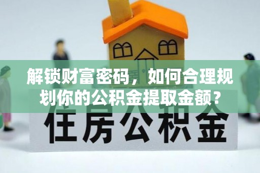 晋江解锁财富密码，如何合理规划你的公积金提取金额？