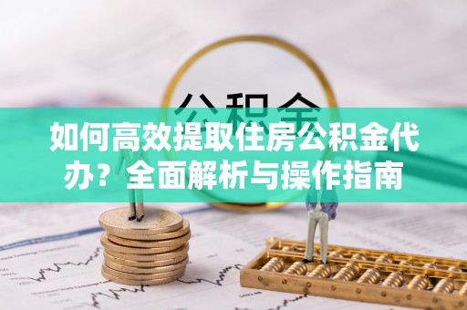 晋江如何高效提取住房公积金代办？全面解析与操作指南