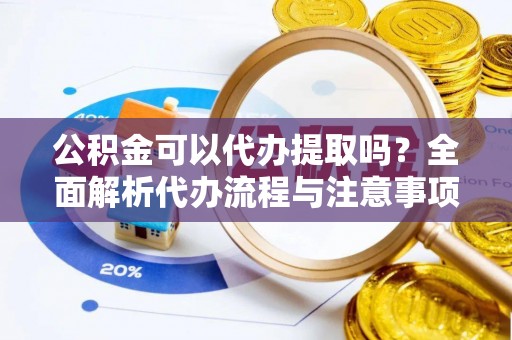 晋江公积金可以代办提取吗？全面解析代办流程与注意事项