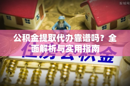 晋江公积金提取代办靠谱吗？全面解析与实用指南