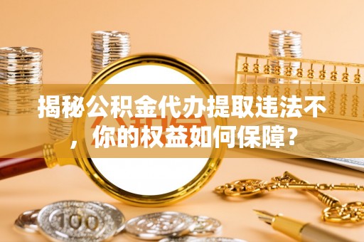晋江揭秘公积金代办提取违法不，你的权益如何保障？
